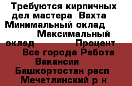 Требуются кирпичных дел мастера. Вахта. › Минимальный оклад ­ 65 000 › Максимальный оклад ­ 99 000 › Процент ­ 20 - Все города Работа » Вакансии   . Башкортостан респ.,Мечетлинский р-н